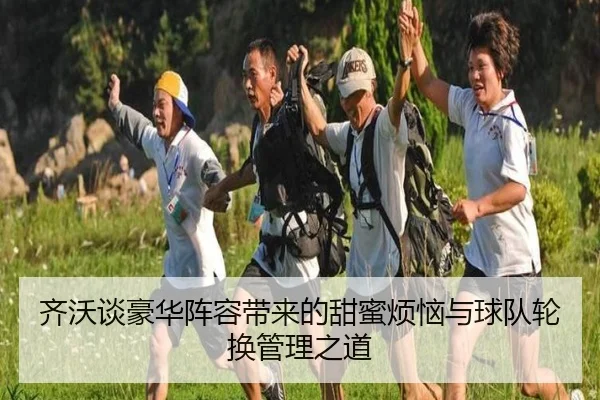 齐沃谈豪华阵容带来的甜蜜烦恼与球队轮换管理之道