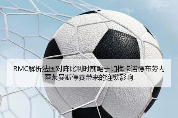 RMC解析法国对阵比利时前瞻于帕梅卡诺德布劳内蒂莱曼斯停赛带来的连锁影响
